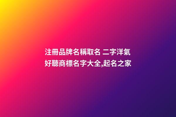 注冊品牌名稱取名 二字洋氣好聽商標名字大全,起名之家-第1張-商標起名-玄機派